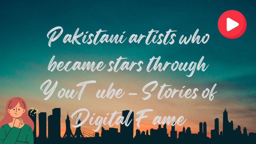 Pakistani artists who became stars through YouTube – Stories of Digital Fame - Bio Points News