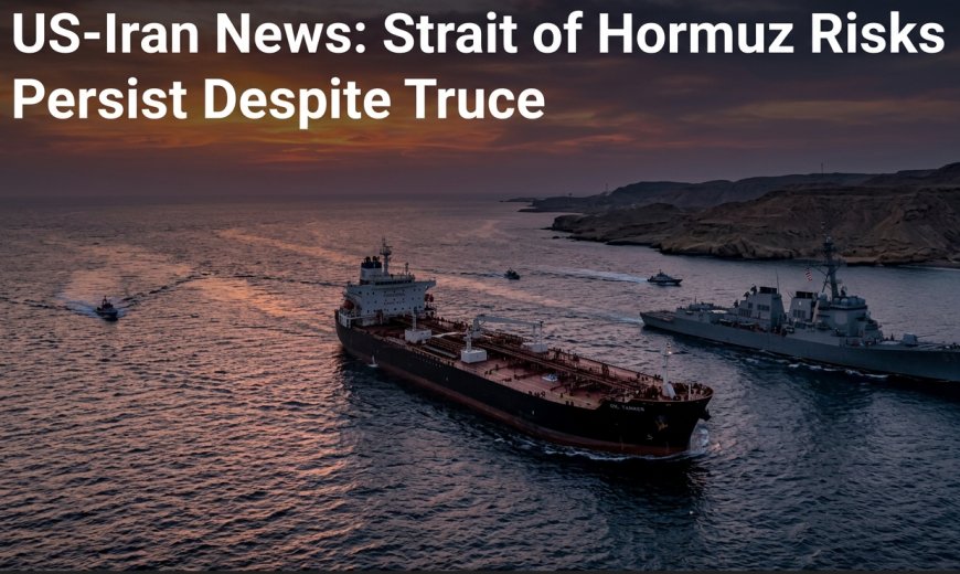 US-Iran News: Strait of Hormuz Risks Persist Despite Truce